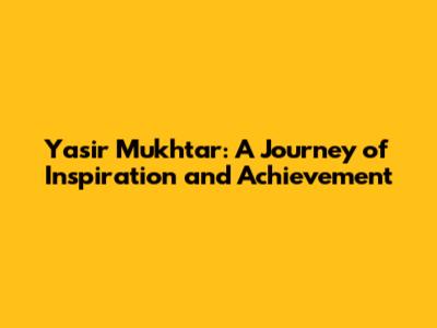 Yasir Mukhtar: A Journey of Inspiration and Achievement