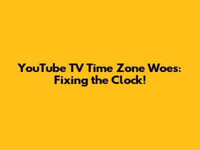 YouTube TV Time Zone Woes: Fixing the Clock!