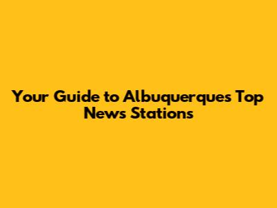 Your Guide to Albuquerque's Top News Stations