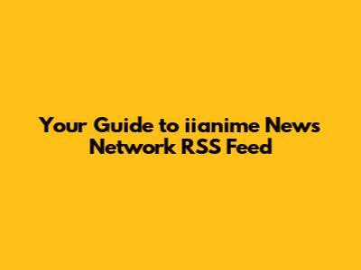 Your Guide to iianime News Network RSS Feed
