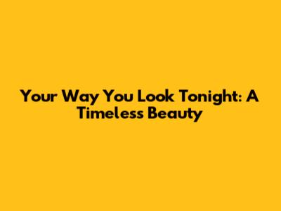 Your Way You Look Tonight: A Timeless Beauty