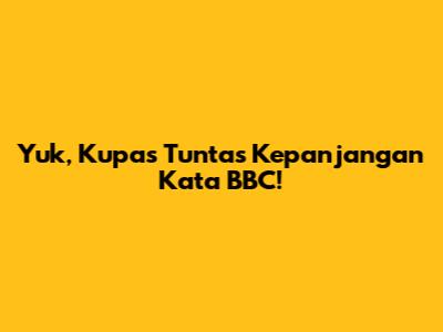 Yuk, Kupas Tuntas Kepanjangan Kata BBC!