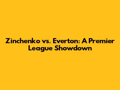 Zinchenko vs. Everton: A Premier League Showdown