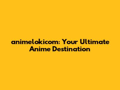 animelokicom: Your Ultimate Anime Destination