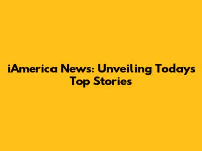 iAmerica News: Unveiling Today's Top Stories