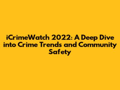 iCrimeWatch 2022: A Deep Dive into Crime Trends and Community Safety