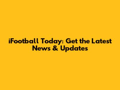 iFootball Today: Get the Latest News & Updates