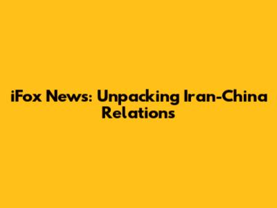 iFox News: Unpacking Iran-China Relations
