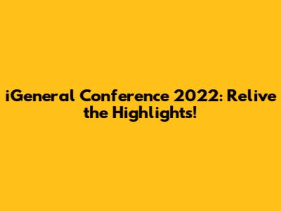 iGeneral Conference 2022: Relive the Highlights!