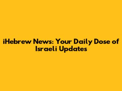 iHebrew News: Your Daily Dose of Israeli Updates