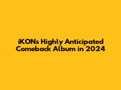 iKON's Highly Anticipated Comeback Album in 2024