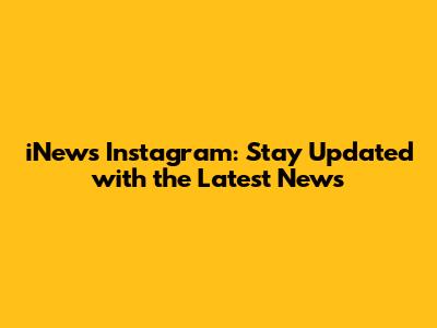 iNews Instagram: Stay Updated with the Latest News