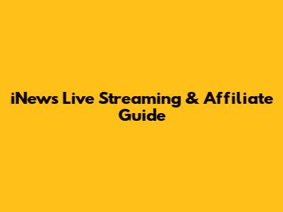 iNews Live Streaming & Affiliate Guide