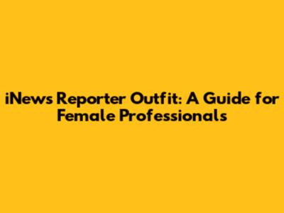 iNews Reporter Outfit: A Guide for Female Professionals