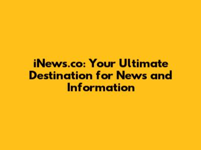 iNews.co: Your Ultimate Destination for News and Information