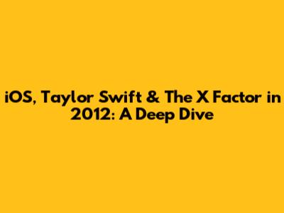 iOS, Taylor Swift & The X Factor in 2012: A Deep Dive