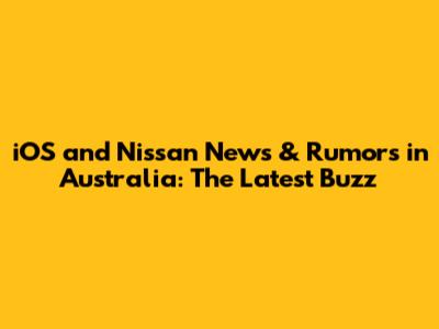 iOS and Nissan News & Rumors in Australia: The Latest Buzz