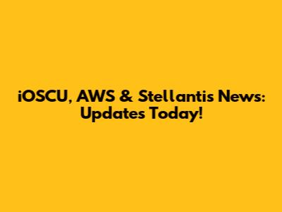 iOSCU, AWS & Stellantis News: Updates Today!