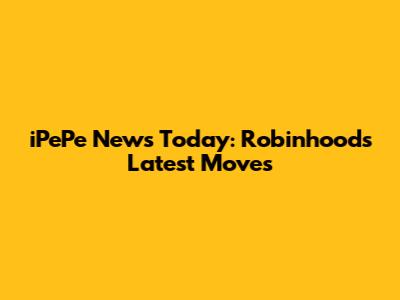 iPePe News Today: Robinhood's Latest Moves