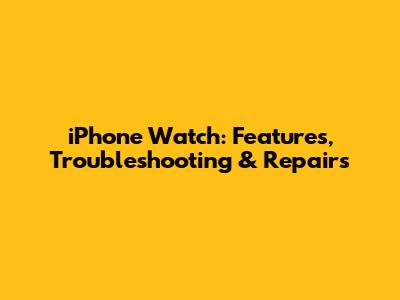 iPhone Watch: Features, Troubleshooting & Repairs