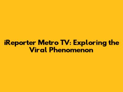 iReporter Metro TV: Exploring the Viral Phenomenon