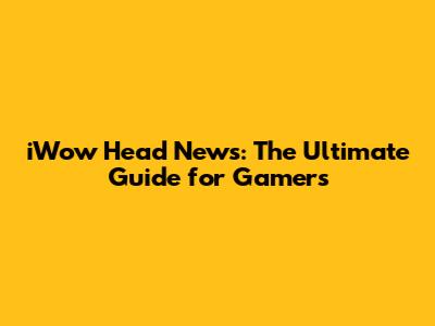 iWow Head News: The Ultimate Guide for Gamers
