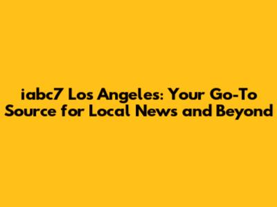 iabc7 Los Angeles: Your Go-To Source for Local News and Beyond