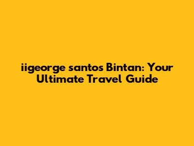 iigeorge santos Bintan: Your Ultimate Travel Guide