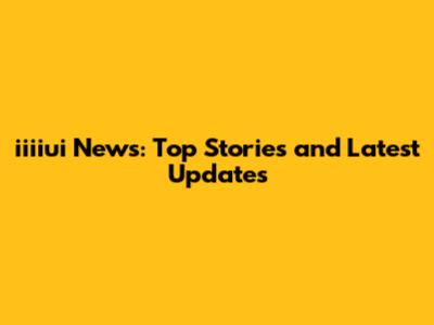 iiiiui News: Top Stories and Latest Updates