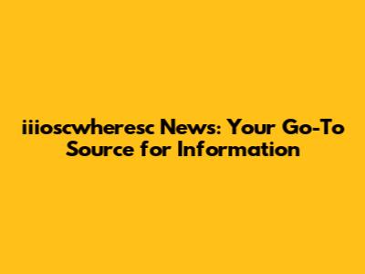 iiioscwheresc News: Your Go-To Source for Information