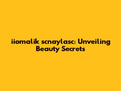 iiomalik scnaylasc: Unveiling Beauty Secrets