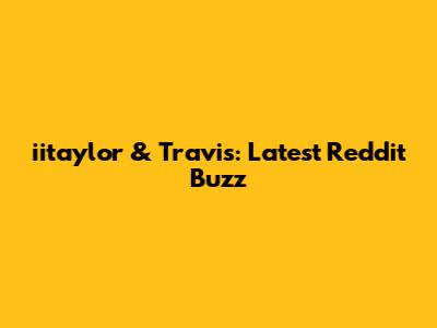 iitaylor & Travis: Latest Reddit Buzz