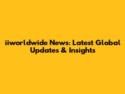 iiworldwide News: Latest Global Updates & Insights