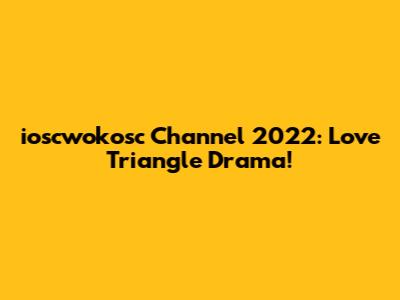ioscwokosc Channel 2022: Love Triangle Drama!