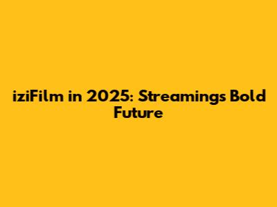 iziFilm in 2025: Streaming's Bold Future