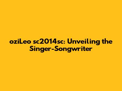 oziLeo sc2014sc: Unveiling the Singer-Songwriter