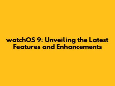 watchOS 9: Unveiling the Latest Features and Enhancements