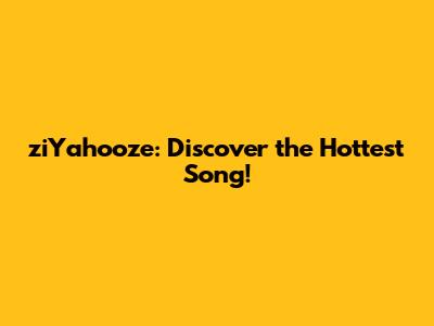 ziYahooze: Discover the Hottest Song!